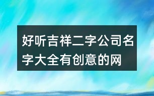 好聽(tīng)吉祥二字公司名字大全,有創(chuàng)意的網(wǎng)絡(luò)公司名稱(chēng)384個(gè)