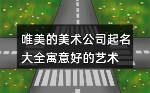 唯美的美術公司起名大全,寓意好的藝術機構名字427個