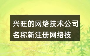 興旺的網(wǎng)絡技術公司名稱,新注冊網(wǎng)絡技術公司名稱大全462個