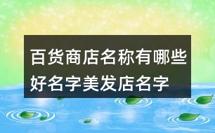 百貨商店名稱有哪些好名字,美發(fā)店名字大全時尚簡單大氣373個