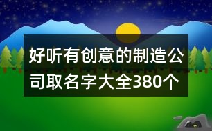 好聽有創(chuàng)意的制造公司取名字大全380個