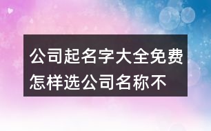 公司起名字大全免費(fèi),怎樣選公司名稱不重復(fù)462個(gè)