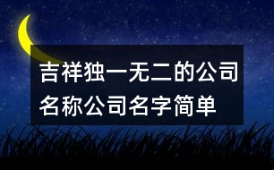 吉祥獨一無二的公司名稱,公司名字簡單好聽不重復452個