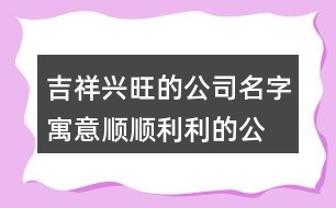 吉祥興旺的公司名字,寓意順順利利的公司名稱428個