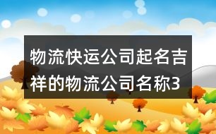 物流快運(yùn)公司起名,吉祥的物流公司名稱375個(gè)