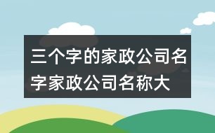 三個字的家政公司名字,家政公司名稱大全簡單大氣415個