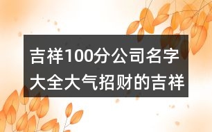 吉祥100分公司名字大全,大氣招財?shù)募榈墓久Q373個