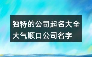 獨特的公司起名大全,大氣順口公司名字大全381個