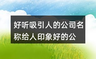 好聽(tīng)吸引人的公司名稱(chēng),給人印象好的公司名字447個(gè)