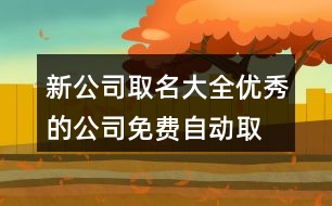 新公司取名大全,優(yōu)秀的公司免費(fèi)自動(dòng)取名404個(gè)