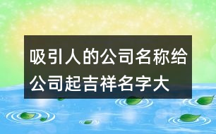 吸引人的公司名稱(chēng),給公司起吉祥名字大全399個(gè)