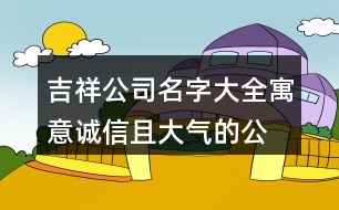 吉祥公司名字大全,寓意誠信且大氣的公司名字376個