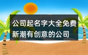 公司起名字大全免費,新潮有創(chuàng)意的公司起名大全375個