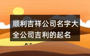 順利吉祥公司名字大全,公司吉利的起名免費(fèi)386個(gè)