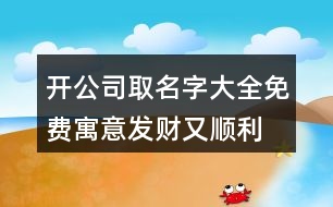 開公司取名字大全免費(fèi),寓意發(fā)財(cái)又順利的公司名稱411個(gè)