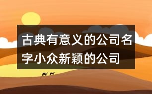 古典有意義的公司名字,小眾新穎的公司名稱389個(gè)