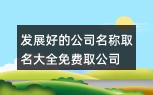 發(fā)展好的公司名稱取名大全,免費(fèi)取公司名字吉祥名字375個