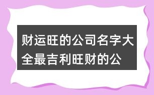 財(cái)運(yùn)旺的公司名字大全,最吉利旺財(cái)?shù)墓久?32個(gè)