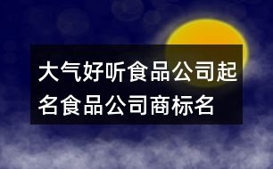 大氣好聽食品公司起名,食品公司商標名稱大全374個