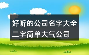 好聽的公司名字大全,二字簡單大氣公司名字458個