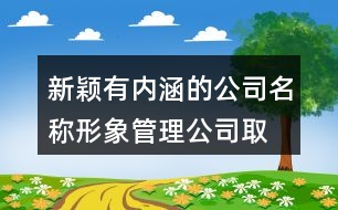 新穎有內(nèi)涵的公司名稱,形象管理公司取名時(shí)尚吸引人414個(gè)