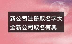 新公司注冊取名字大全,新公司取名有典故的名字408個