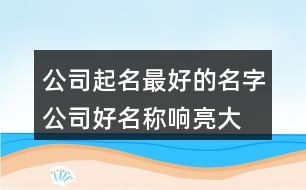 公司起名最好的名字,公司好名稱響亮大氣379個(gè)