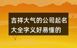 吉祥大氣的公司起名大全,字義好易懂的公司名稱444個