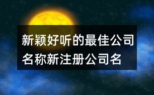 新穎好聽的最佳公司名稱,新注冊(cè)公司名稱大全450個(gè)