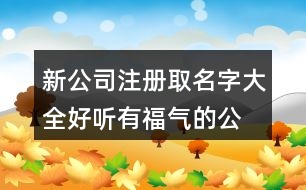 新公司注冊取名字大全,好聽有福氣的公司名稱459個