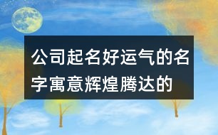 公司起名好運氣的名字,寓意輝煌騰達(dá)的公司名稱365個