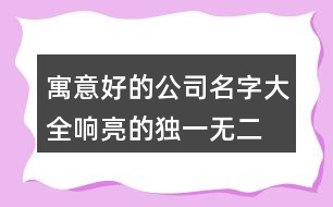 寓意好的公司名字大全,響亮的獨(dú)一無二的公司名458個(gè)