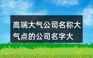 高端大氣公司名稱,大氣點的公司名字大全435個