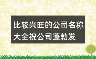 比較興旺的公司名稱(chēng)大全,祝公司蓬勃發(fā)展蒸蒸日上441個(gè)