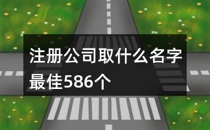 注冊公司取什么名字最佳586個