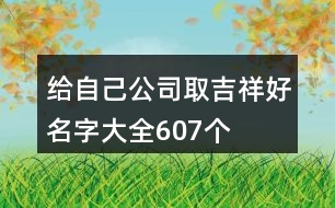 給自己公司取吉祥好名字大全607個(gè)