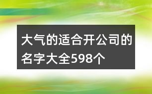 大氣的適合開(kāi)公司的名字大全598個(gè)