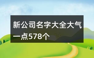 新公司名字大全大氣一點(diǎn)578個(gè)