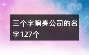 三個(gè)字響亮公司的名字127個(gè)