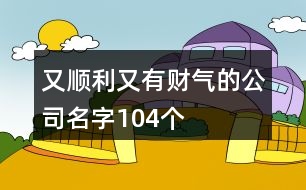 又順利又有財(cái)氣的公司名字104個(gè)