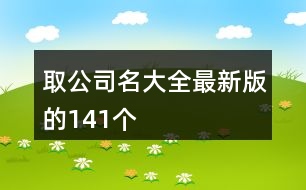 取公司名大全最新版的141個(gè)