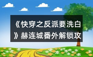 《快穿之反派要洗白》赫連城番外解鎖攻略