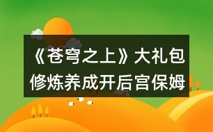 《蒼穹之上》大禮包修煉養(yǎng)成開后宮保姆級(jí)攻略（九死峰篇）