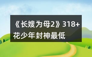 《長(zhǎng)嫂為母2》318+花“少年封神”最低金錢(qián)要求攻略