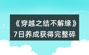 《穿越之結(jié)不解緣》7日養(yǎng)成獲得完整碎片攻略