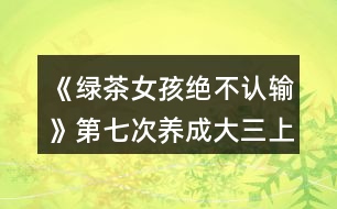 《綠茶女孩絕不認輸》第七次養(yǎng)成（大三上學(xué)期）攻略