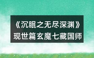 《沉眠之無(wú)盡深淵》現(xiàn)世篇玄魔七藏（國(guó)師）線攻略