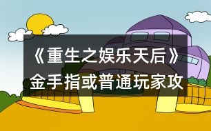 《重生之娛樂天后》金手指或普通玩家攻略