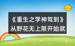 《重生之學(xué)神駕到》從野花無(wú)上限開(kāi)始就玩的玩家攻略