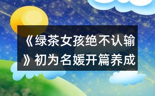 《綠茶女孩絕不認輸》初為名媛開篇養(yǎng)成攻略